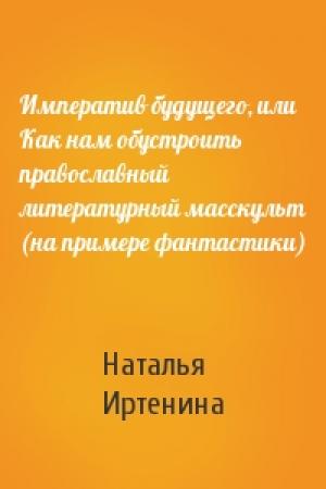 Обложка книги «Императив будущего, или Как нам обустроить православный литературный масскульт (на примере фантастики)» — Наталья Иртенина