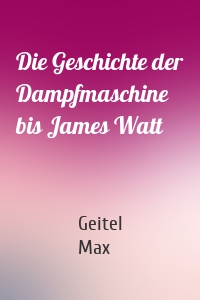 Die Geschichte der Dampfmaschine bis James Watt