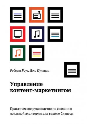Обложка книги «Управление контент-маркетингом. Практическое руководство по созданию лояльной аудитории для вашего бизнеса» — Роберт Роуз, Джо Пулицци