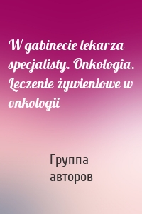 W gabinecie lekarza specjalisty. Onkologia. Leczenie żywieniowe w onkologii