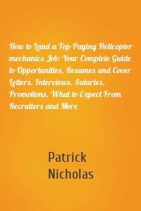 How to Land a Top-Paying Helicopter mechanics Job: Your Complete Guide to Opportunities, Resumes and Cover Letters, Interviews, Salaries, Promotions, What to Expect From Recruiters and More