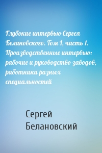 Глубокие интервью Сергея Белановского. Том I, часть 1. Производственные интервью: рабочие и руководство заводов, работники разных специальностей