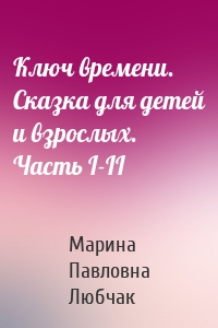 Ключ времени. Сказка для детей и взрослых. Часть I-II