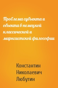 Проблема субъекта и объекта в немецкой классической и марксистской философии