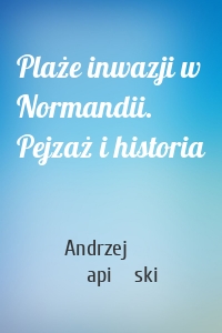 Plaże inwazji w Normandii. Pejzaż i historia