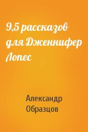 Обложка книги «9,5 рассказов для Дженнифер Лопес» — Александр Образцов