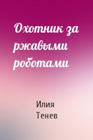 Обложка книги «Охотник за ржавыми роботами» — Илия Тенев