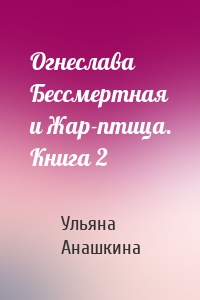 Огнеслава Бессмертная и Жар-птица. Книга 2