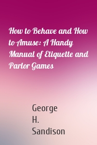 How to Behave and How to Amuse: A Handy Manual of Etiquette and Parlor Games