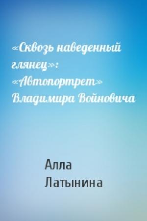 Обложка книги ««Сквозь наведенный глянец»: «Автопортрет» Владимира Войновича» — Алла Латынина