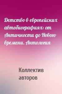 Детство в европейских автобиографиях: от Античности до Нового времени. Антология