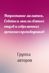 Непрестанно молитесь. Советы и мысли святых отцов и современных греческих проповедников