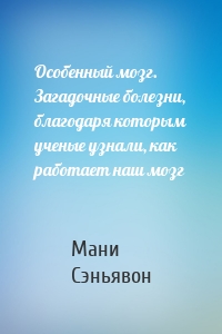 Особенный мозг. Загадочные болезни, благодаря которым ученые узнали, как работает наш мозг