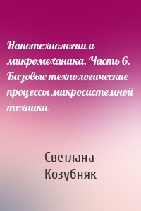 Нанотехнологии и микромеханика. Часть 6. Базовые технологические процессы микросистемной техники
