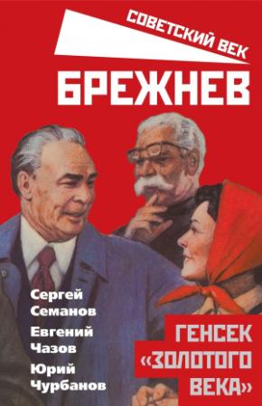 Обложка книги «Брежнев. Генсек «золотого века»» — Юрий Чурбанов, Сергей Семанов, Евгений Чазов