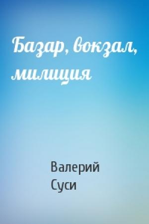 Обложка книги «Базар, вокзал, милиция» — Валерий Суси