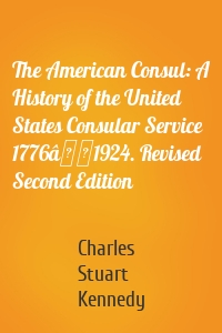 The American Consul: A History of the United States Consular Service 1776â1924. Revised Second Edition