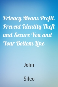 Privacy Means Profit. Prevent Identity Theft and Secure You and Your Bottom Line
