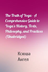The Truth of Yoga - A Comprehensive Guide to Yoga's History, Texts, Philosophy, and Practices (Unabridged)