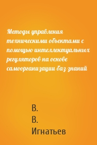 Методы управления техническими объектами с помощью интеллектуальных регуляторов на основе самоорганизации баз знаний