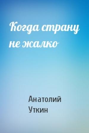 Обложка книги «Когда страну не жалко» — Анатолий Уткин