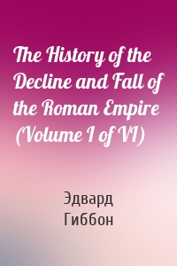 The History of the Decline and Fall of the Roman Empire (Volume I of VI)