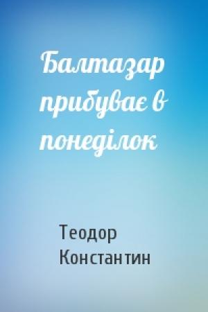 Обложка книги «Балтазар прибуває в понеділок» — Теодор Константин