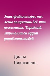 Зная правила игры, ты легко получаешь всё, что пожелаешь. Управляй миром или он будет управлять тобой