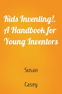 Kids Inventing!. A Handbook for Young Inventors