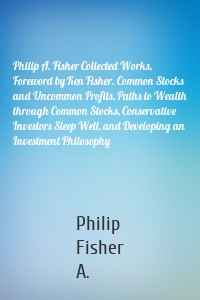 Philip A. Fisher Collected Works, Foreword by Ken Fisher. Common Stocks and Uncommon Profits, Paths to Wealth through Common Stocks, Conservative Investors Sleep Well, and Developing an Investment Philosophy