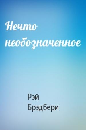 Обложка книги «Нечто необозначенное» — Рэй Брэдбери