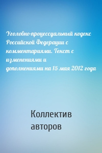 Уголовно-процессуальный кодекс Российской Федерации с комментариями. Текст с изменениями и дополнениями на 15 мая 2012 года