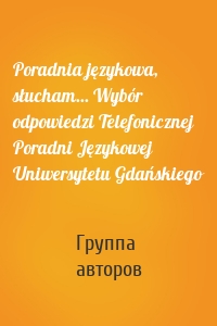 Poradnia językowa, słucham... Wybór odpowiedzi Telefonicznej Poradni Językowej Uniwersytetu Gdańskiego