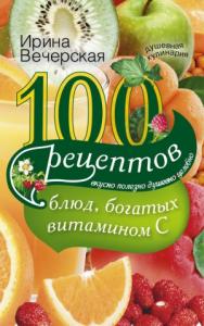 Ирина Вечерская - 100 рецептов блюд, богатых витамином С. Вкусно, полезно, душевно, целебно