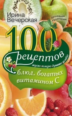 Обложка книги «100 рецептов блюд, богатых витамином С. Вкусно, полезно, душевно, целебно» — Ирина Вечерская