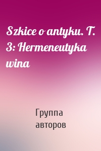 Szkice o antyku. T. 3: Hermeneutyka wina