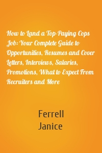 How to Land a Top-Paying Cops Job: Your Complete Guide to Opportunities, Resumes and Cover Letters, Interviews, Salaries, Promotions, What to Expect From Recruiters and More