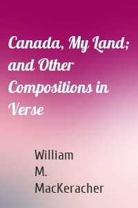 Canada, My Land; and Other Compositions in Verse