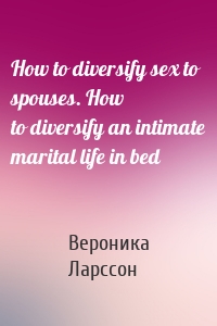 How to diversify sex to spouses. How to diversify an intimate marital life in bed