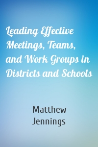 Leading Effective Meetings, Teams, and Work Groups in Districts and Schools