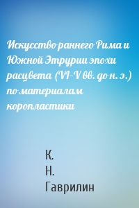 Искусство раннего Рима и Южной Этрурии эпохи расцвета (VI–V вв. до н. э.) по материалам коропластики