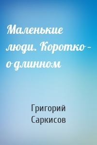 Маленькие люди. Коротко – о длинном