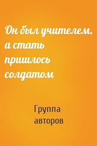 Он был учителем, а стать пришлось солдатом