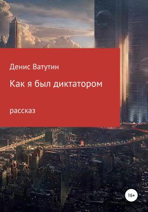 Обложка книги «Как я был Диктатором» — Денис Ватутин