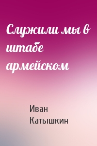 Служили мы в штабе армейском