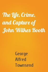 The Life, Crime, and Capture of John Wilkes Booth