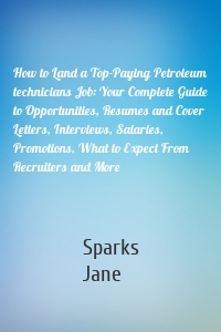 How to Land a Top-Paying Petroleum technicians Job: Your Complete Guide to Opportunities, Resumes and Cover Letters, Interviews, Salaries, Promotions, What to Expect From Recruiters and More