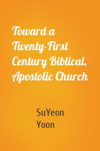 Toward a Twenty-First Century Biblical, Apostolic Church