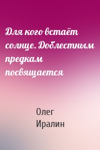 Для кого встаёт солнце. Доблестным предкам посвящается