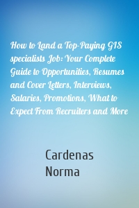 How to Land a Top-Paying GIS specialists Job: Your Complete Guide to Opportunities, Resumes and Cover Letters, Interviews, Salaries, Promotions, What to Expect From Recruiters and More